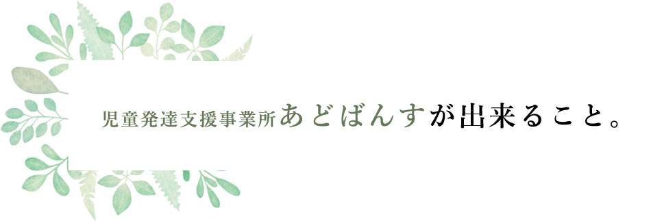 児童発達支援事業所あどばんすが出来ること。
